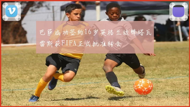 巴萨成功签约16岁英格兰边锋塔瓦雷斯获FIFA正式批准转会