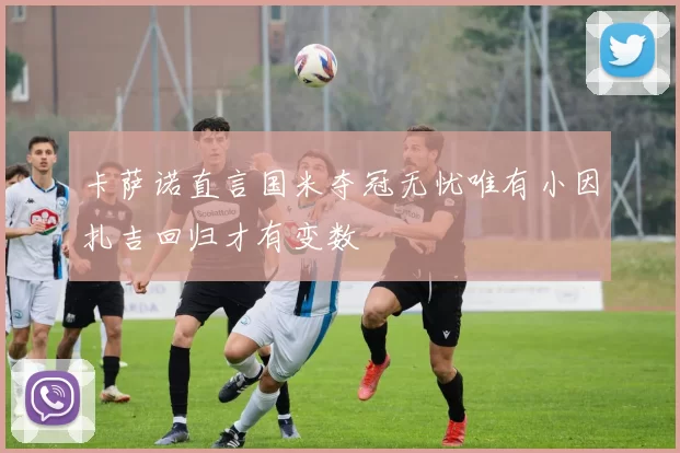 卡萨诺直言国米夺冠无忧唯有小因扎吉回归才有变数