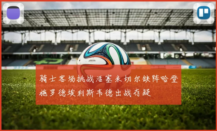 骑士客场挑战活塞米切尔缺阵哈登施罗德埃利斯韦德出战存疑