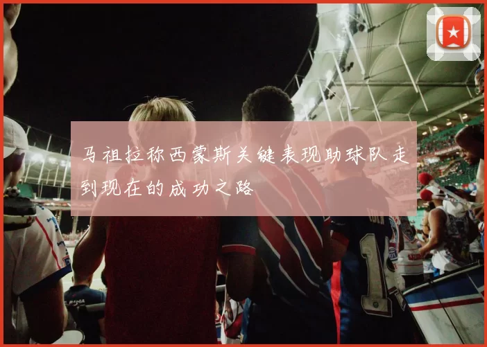 马祖拉称西蒙斯关键表现助球队走到现在的成功之路