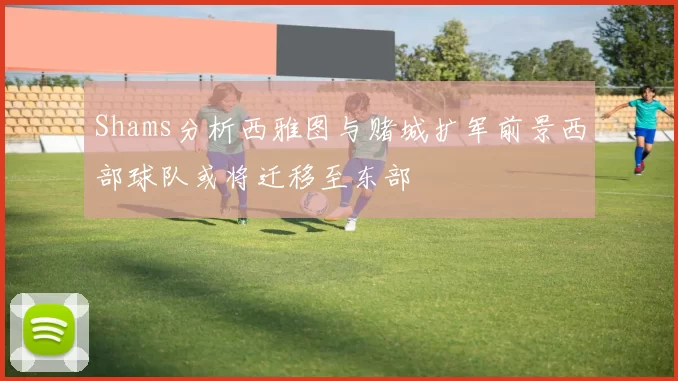 Shams分析西雅图与赌城扩军前景西部球队或将迁移至东部