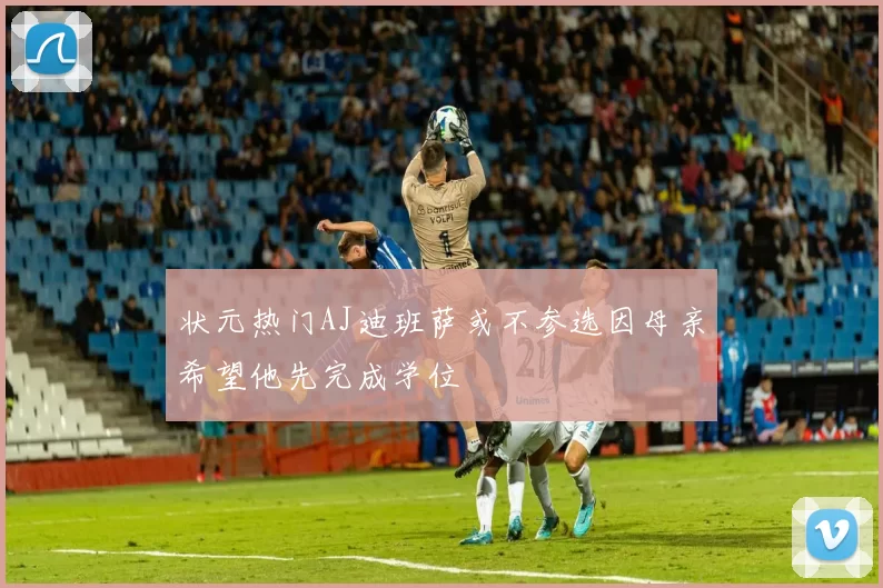 状元热门AJ迪班萨或不参选因母亲希望他先完成学位