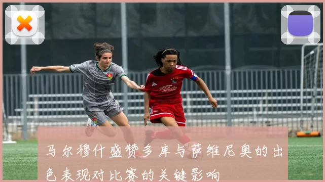 马尔穆什盛赞多库与萨维尼奥的出色表现对比赛的关键影响