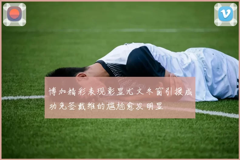 博加精彩表现彰显尤文冬窗引援成功免签戴维的尴尬愈发明显