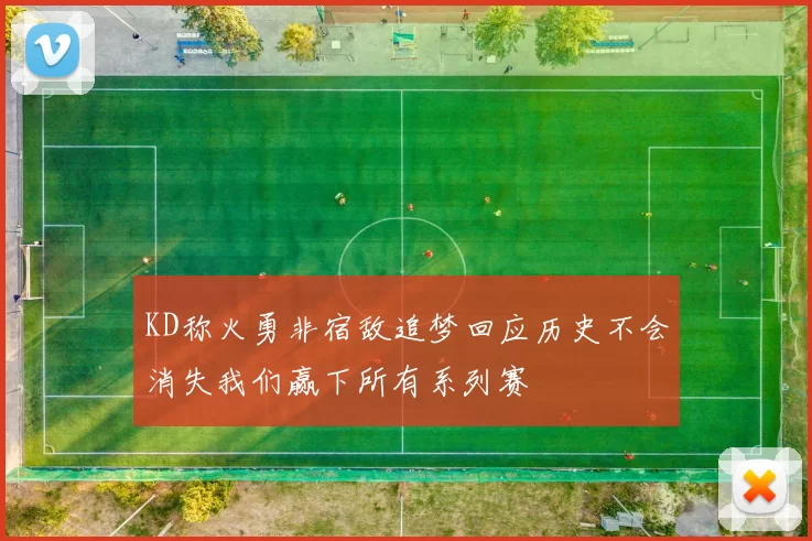 KD称火勇非宿敌追梦回应历史不会消失我们赢下所有系列赛