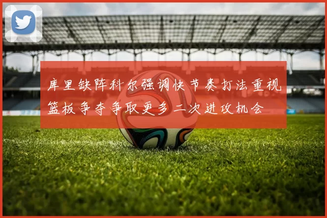 库里缺阵科尔强调快节奏打法重视篮板争夺争取更多二次进攻机会