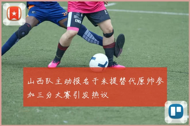 山西队主动报名于米提替代原帅参加三分大赛引发热议
