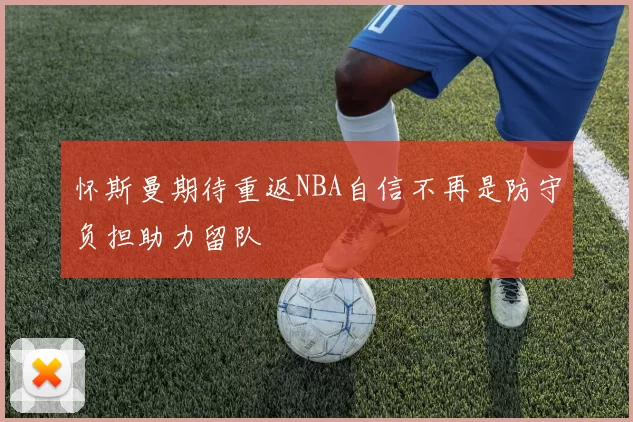 怀斯曼期待重返NBA自信不再是防守负担助力留队