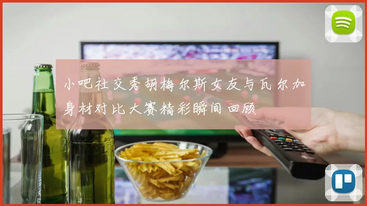 小吧社交秀胡梅尔斯女友与瓦尔加身材对比大赛精彩瞬间回顾