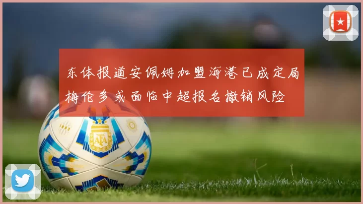 东体报道安佩姆加盟海港已成定局梅伦多或面临中超报名撤销风险