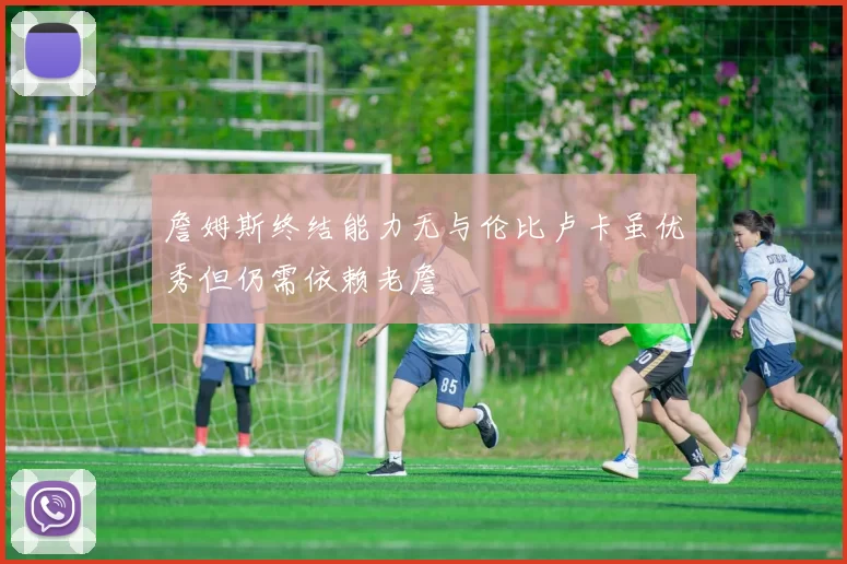 詹姆斯终结能力无与伦比卢卡虽优秀但仍需依赖老詹