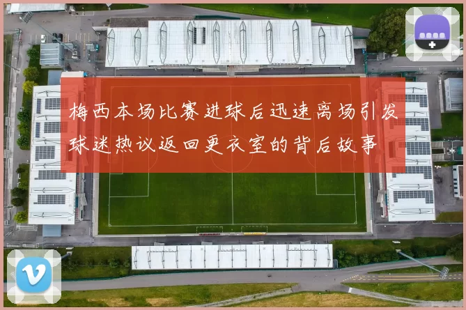 梅西本场比赛进球后迅速离场引发球迷热议返回更衣室的背后故事