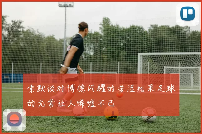 索默谈对博德闪耀的苦涩结果足球的无常让人唏嘘不已