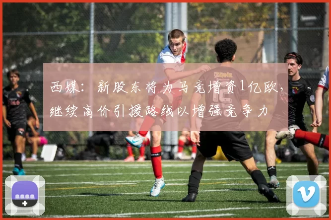 西媒：新股东将为马竞增资1亿欧，继续高价引援路线以增强竞争力