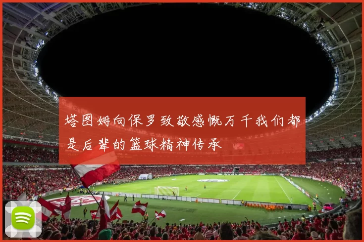 塔图姆向保罗致敬感慨万千我们都是后辈的篮球精神传承