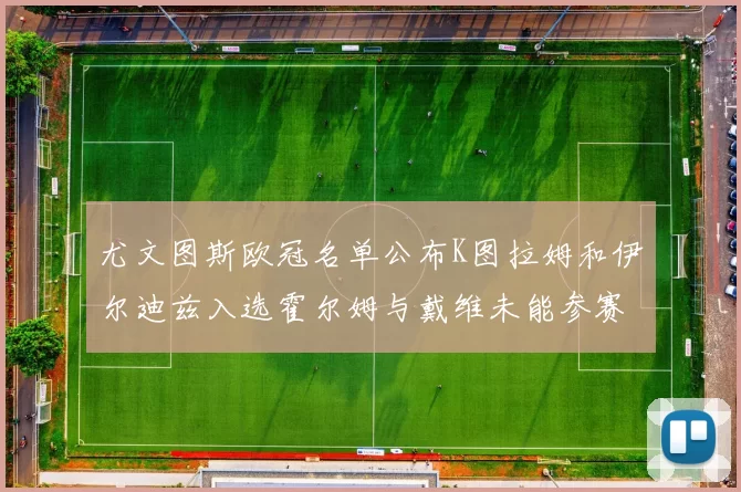 尤文图斯欧冠名单公布K图拉姆和伊尔迪兹入选霍尔姆与戴维未能参赛