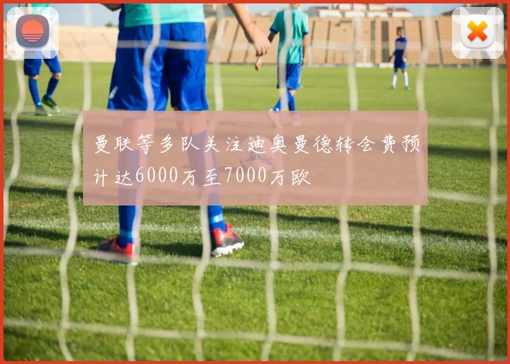 曼联等多队关注迪奥曼德转会费预计达6000万至7000万欧