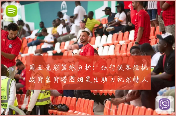周五竞彩篮球分析：独行侠客场挑战背靠背塔图姆复出助力凯尔特人