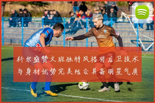 科尔盛赞文班独特风格将后卫技术与身材优势完美结合具备明星气质与球队形象