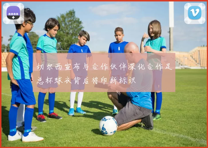 切尔西宣布与合作伙伴深化合作足总杯球衣背后将印新标识