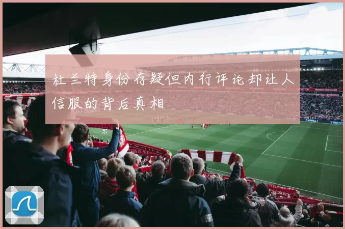 杜兰特身份存疑但内行评论却让人信服的背后真相
