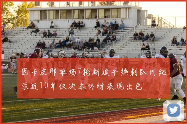 因卡皮耶单场7抢断追平热刺队内纪录近10年仅次本怀特表现出色