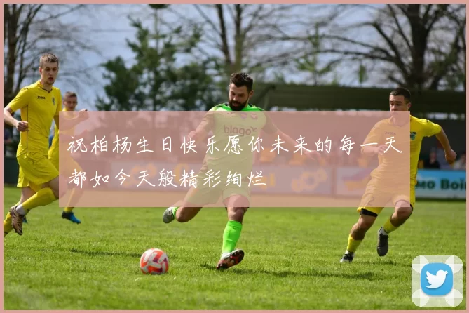 祝柏杨生日快乐愿你未来的每一天都如今天般精彩绚烂