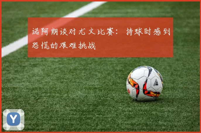 诺阿朗谈对尤文比赛：持球时感到恐慌的艰难挑战