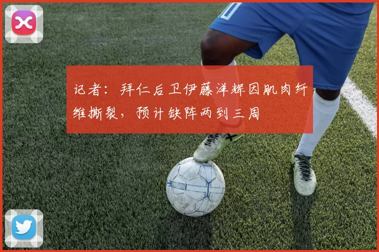 记者：拜仁后卫伊藤洋辉因肌肉纤维撕裂，预计缺阵两到三周