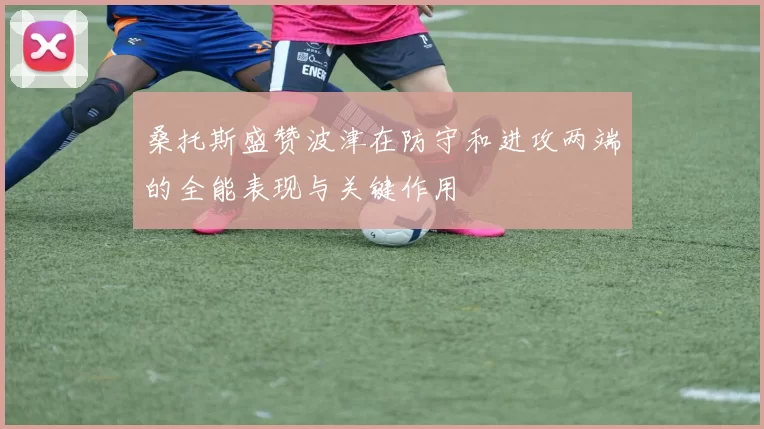 桑托斯盛赞波津在防守和进攻两端的全能表现与关键作用
